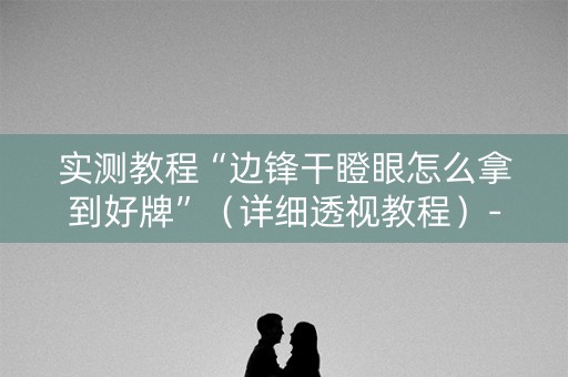 实测教程“边锋干瞪眼怎么拿到好牌”（详细透视教程）-哔哩哔哩