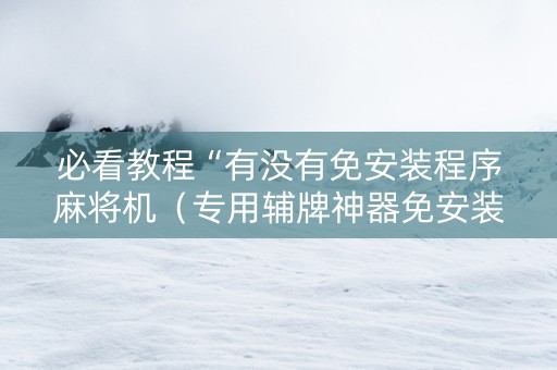 必看教程“有没有免安装程序麻将机（专用辅牌神器免安装）