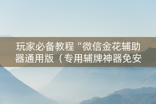 玩家必备教程“微信金花辅助器通用版（专用辅牌神器免安装）