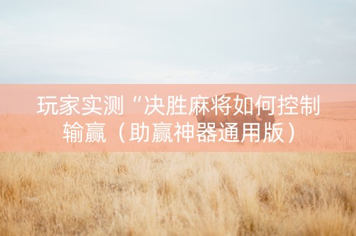 玩家实测“决胜麻将如何控制输赢（助赢神器通用版）