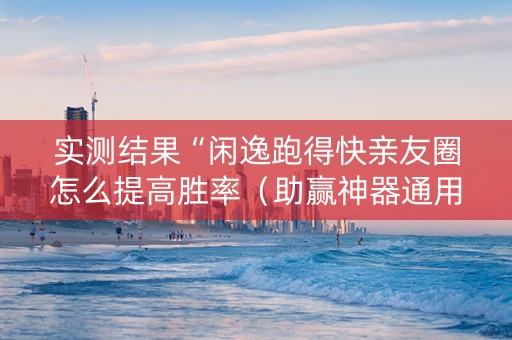 实测结果“闲逸跑得快亲友圈怎么提高胜率（助赢神器通用版）