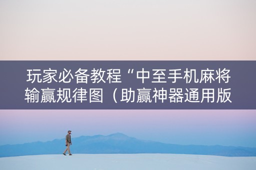 玩家必备教程“中至手机麻将输赢规律图（助赢神器通用版）