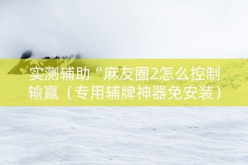 实测辅助“麻友圈2怎么控制输赢（专用辅牌神器免安装）