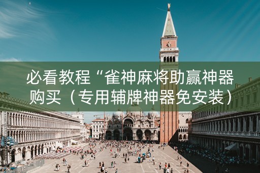 必看教程“雀神麻将助赢神器购买（专用辅牌神器免安装）