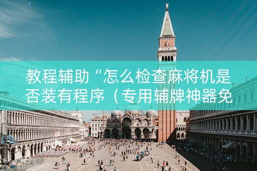 教程辅助“怎么检查麻将机是否装有程序（专用辅牌神器免安装）