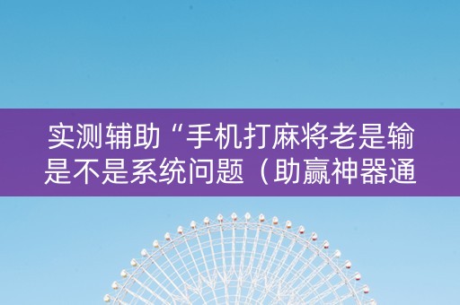 实测辅助“手机打麻将老是输是不是系统问题（助赢神器通用版）