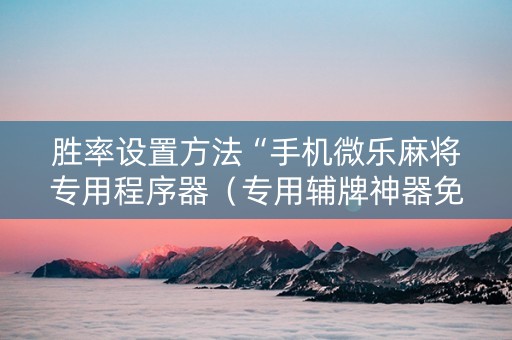 胜率设置方法“手机微乐麻将专用程序器（专用辅牌神器免安装）