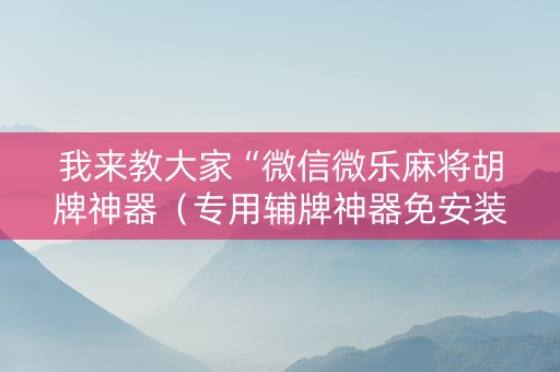 我来教大家“微信微乐麻将胡牌神器（专用辅牌神器免安装）