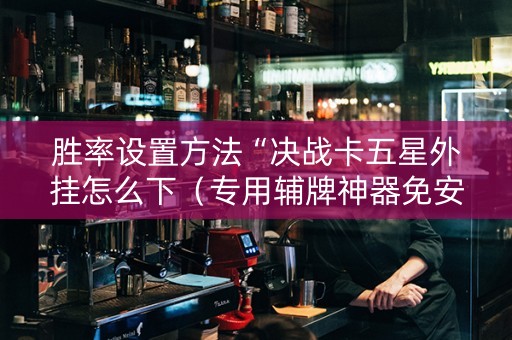 胜率设置方法“决战卡五星外挂怎么下（专用辅牌神器免安装）
