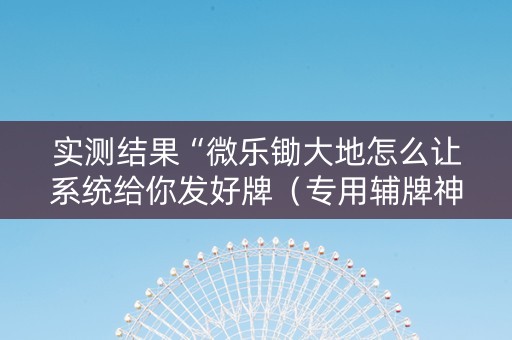 实测结果“微乐锄大地怎么让系统给你发好牌（专用辅牌神器免安装）