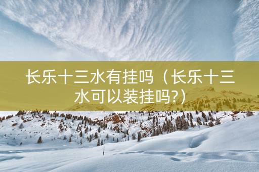 长乐十三水有挂吗（长乐十三水可以装挂吗?）