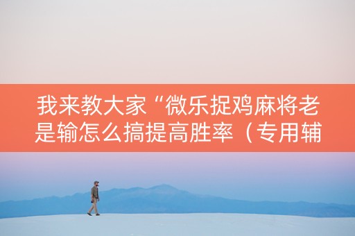 我来教大家“微乐捉鸡麻将老是输怎么搞提高胜率（专用辅牌神器免安装）