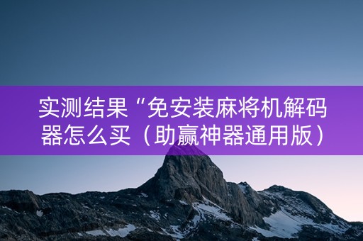 实测结果“免安装麻将机解码器怎么买（助赢神器通用版）