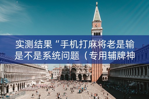实测结果“手机打麻将老是输是不是系统问题（专用辅牌神器免安装）