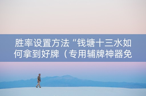 胜率设置方法“钱塘十三水如何拿到好牌（专用辅牌神器免安装）