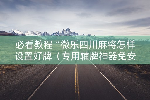 必看教程“微乐四川麻将怎样设置好牌（专用辅牌神器免安装）