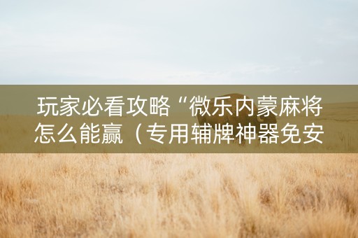 玩家必看攻略“微乐内蒙麻将怎么能赢（专用辅牌神器免安装）