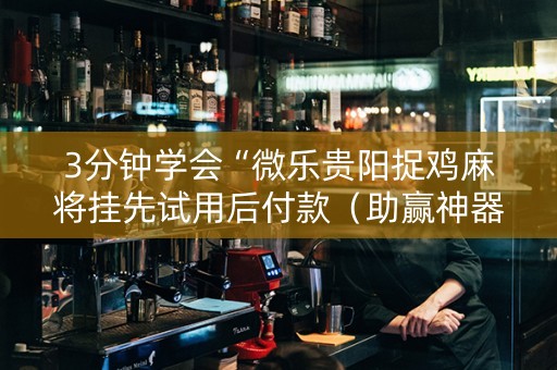 3分钟学会“微乐贵阳捉鸡麻将挂先试用后付款（助赢神器通用版）