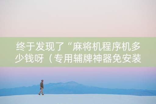 终于发现了“麻将机程序机多少钱呀（专用辅牌神器免安装）
