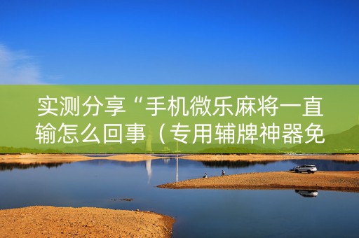 实测分享“手机微乐麻将一直输怎么回事（专用辅牌神器免安装）