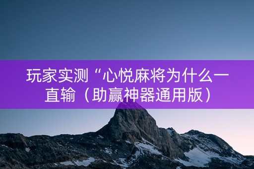 玩家实测“心悦麻将为什么一直输（助赢神器通用版）