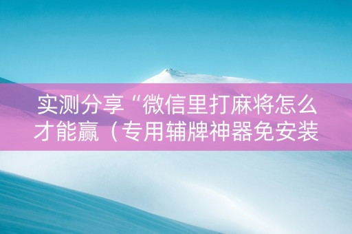 实测分享“微信里打麻将怎么才能赢（专用辅牌神器免安装）