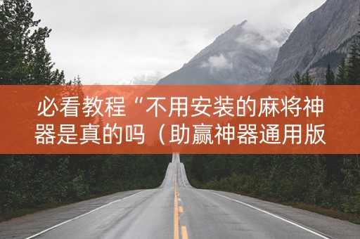 必看教程“不用安装的麻将神器是真的吗（助赢神器通用版）