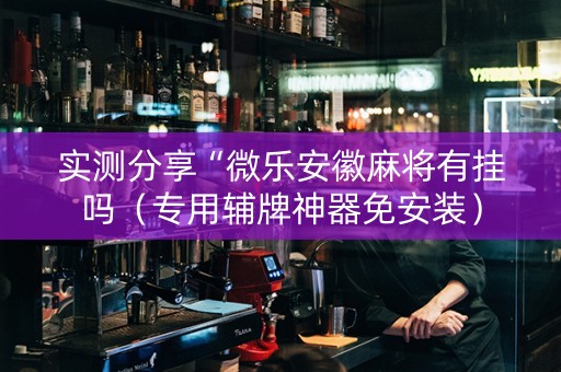 实测分享“微乐安徽麻将有挂吗（专用辅牌神器免安装）