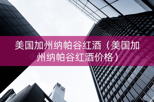 美国加州纳帕谷红酒（美国加州纳帕谷红酒价格）