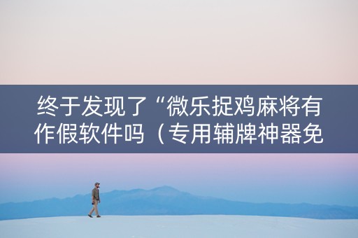终于发现了“微乐捉鸡麻将有作假软件吗（专用辅牌神器免安装）