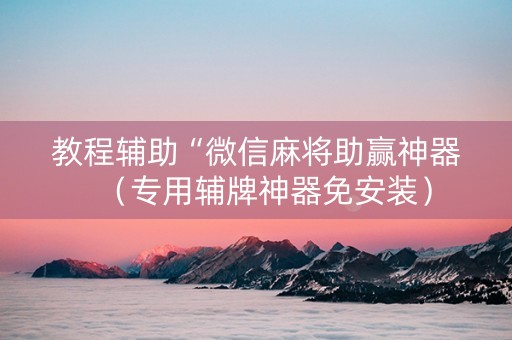教程辅助“微信麻将助赢神器（专用辅牌神器免安装）