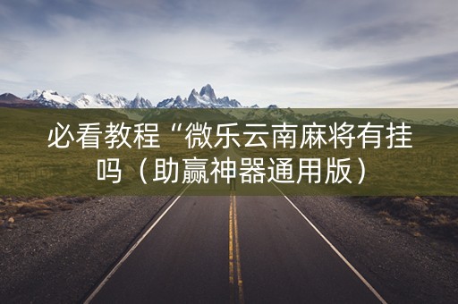 必看教程“微乐云南麻将有挂吗（助赢神器通用版）