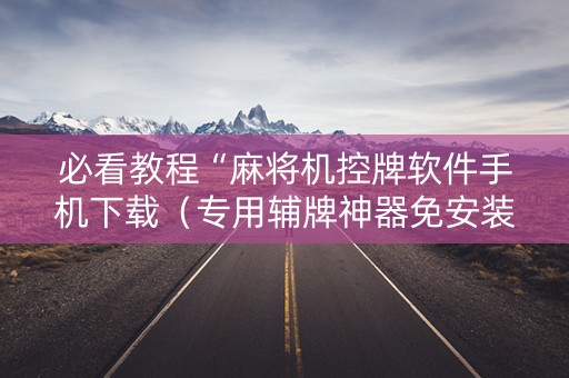 必看教程“麻将机控牌软件手机下载（专用辅牌神器免安装）