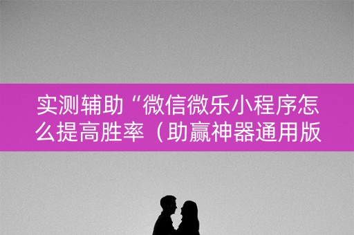 实测辅助“微信微乐小程序怎么提高胜率（助赢神器通用版）