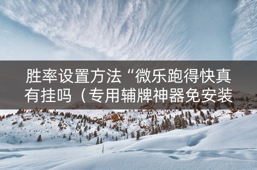 胜率设置方法“微乐跑得快真有挂吗（专用辅牌神器免安装）