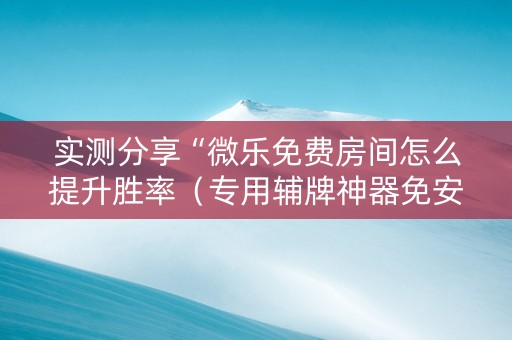 实测分享“微乐免费房间怎么提升胜率（专用辅牌神器免安装）