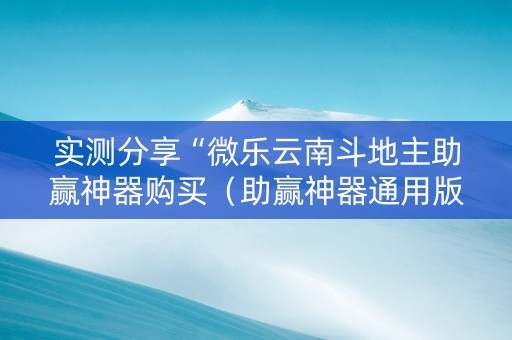 实测分享“微乐云南斗地主助赢神器购买（助赢神器通用版）