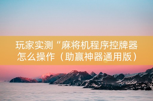 玩家实测“麻将机程序控牌器怎么操作（助赢神器通用版）