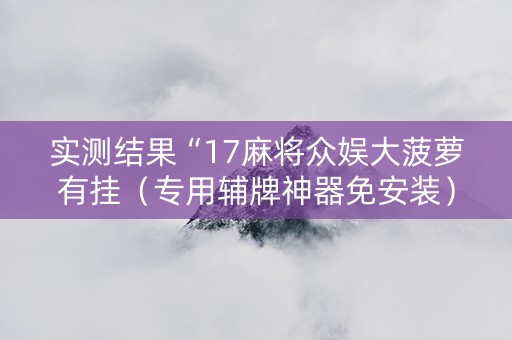 实测结果“17麻将众娱大菠萝有挂（专用辅牌神器免安装）