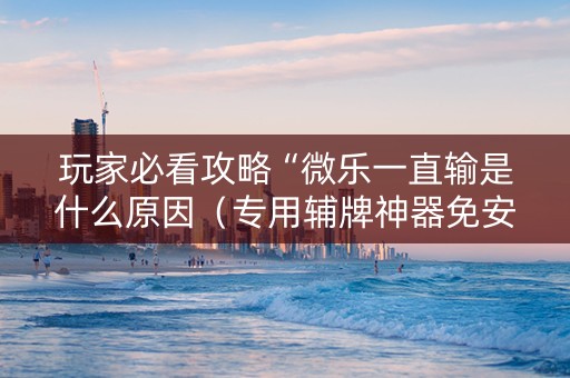 玩家必看攻略“微乐一直输是什么原因（专用辅牌神器免安装）