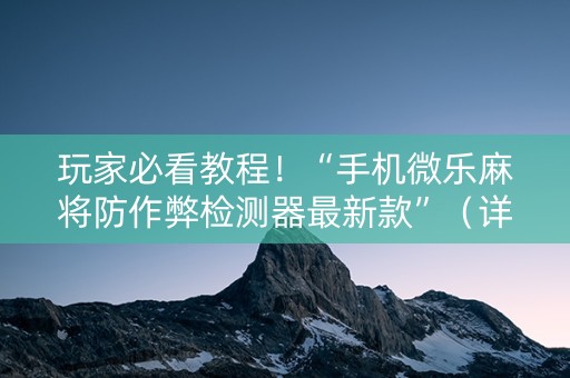 玩家必看教程！“手机微乐麻将防作弊检测器最新款”（详细开挂教程）-哔哩哔哩