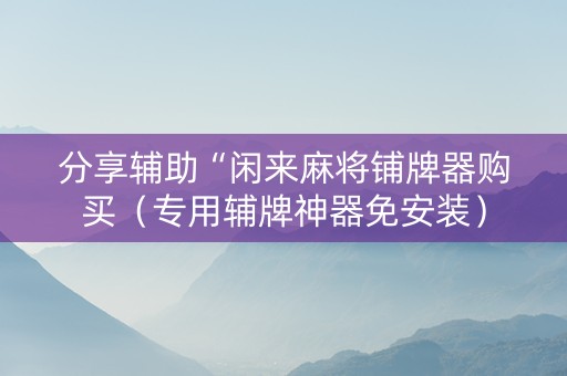 分享辅助“闲来麻将铺牌器购买（专用辅牌神器免安装）