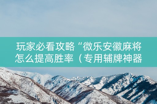 玩家必看攻略“微乐安徽麻将怎么提高胜率（专用辅牌神器免安装）