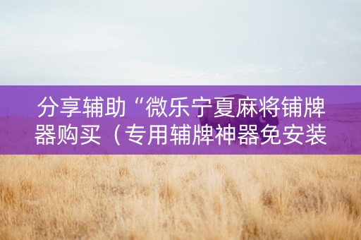 分享辅助“微乐宁夏麻将铺牌器购买（专用辅牌神器免安装）