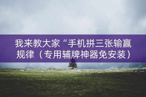 我来教大家“手机拼三张输赢规律（专用辅牌神器免安装）