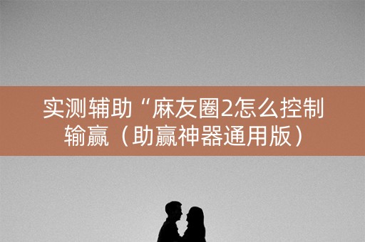 实测辅助“麻友圈2怎么控制输赢（助赢神器通用版）