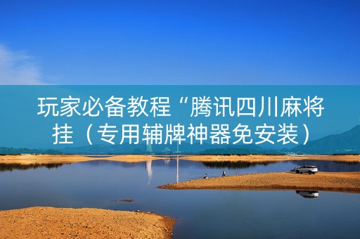 玩家必备教程“腾讯四川麻将挂（专用辅牌神器免安装）