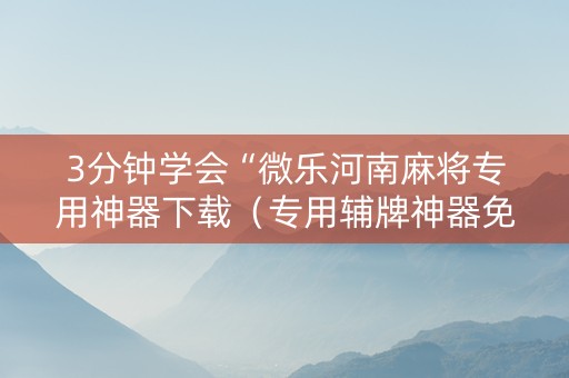 3分钟学会“微乐河南麻将专用神器下载（专用辅牌神器免安装）