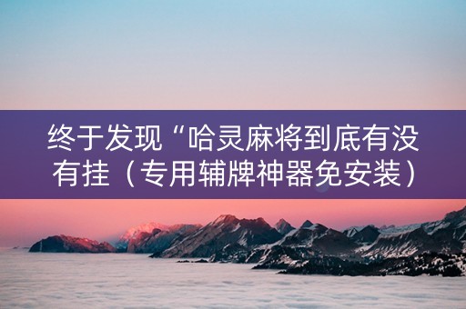 终于发现“哈灵麻将到底有没有挂（专用辅牌神器免安装）