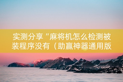 实测分享“麻将机怎么检测被装程序没有（助赢神器通用版）